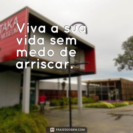  Viva a sua vida sem medo de arriscar.