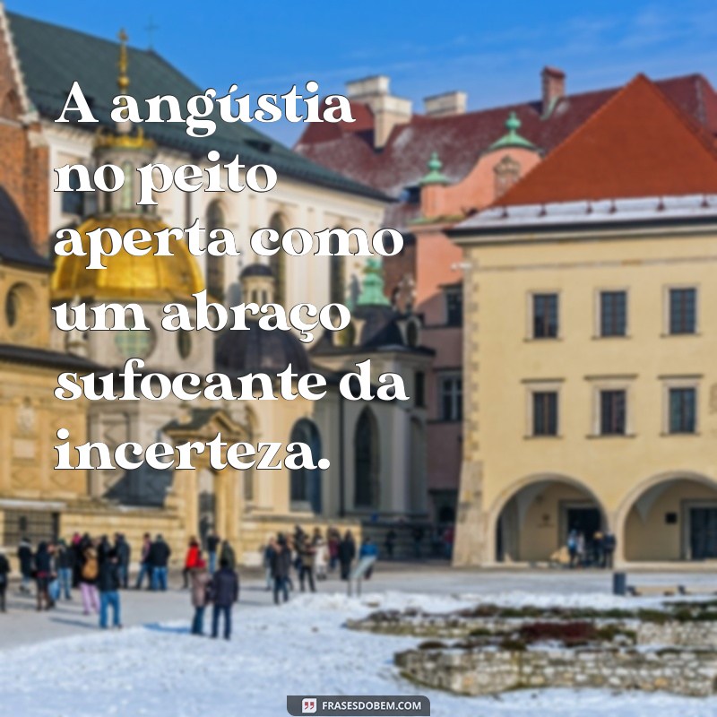 angústia no peito A angústia no peito aperta como um abraço sufocante da incerteza.