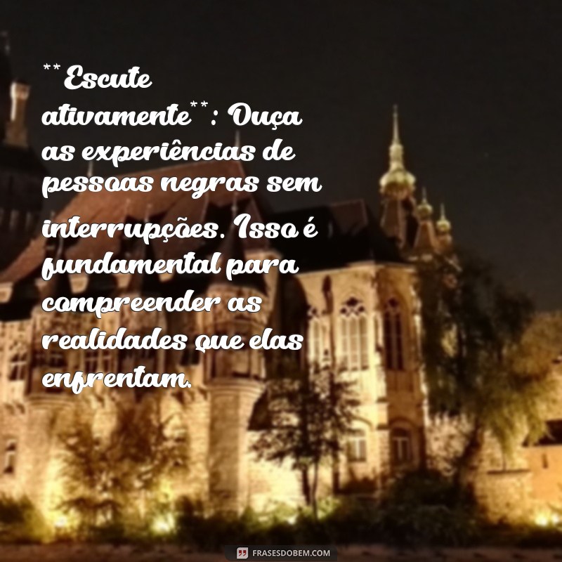 pequeno manual antiracista **Escute ativamente**: Ouça as experiências de pessoas negras sem interrupções. Isso é fundamental para compreender as realidades que elas enfrentam.