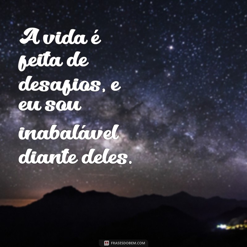 frases inabalável A vida é feita de desafios, e eu sou inabalável diante deles.