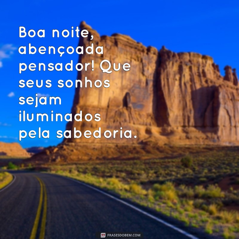 boa noite abençoada pensador Boa noite, abençoada pensador! Que seus sonhos sejam iluminados pela sabedoria.