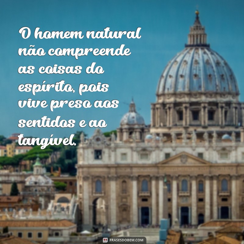 o homem natural não compreende as coisas do espírito O homem natural não compreende as coisas do espírito, pois vive preso aos sentidos e ao tangível.