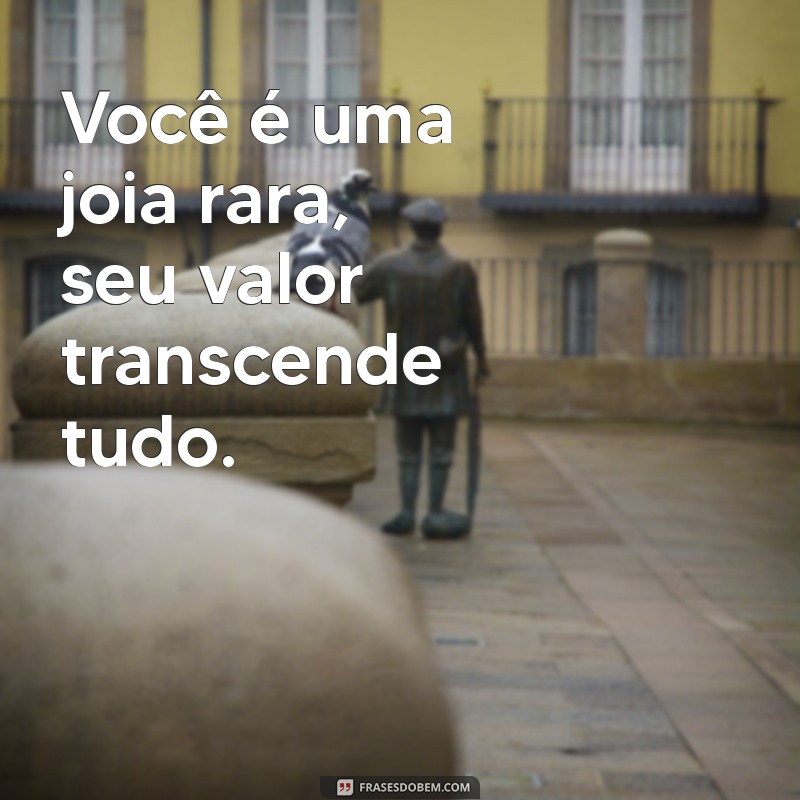 mensagem você vale mais que ouro branco Você é uma joia rara, seu valor transcende tudo.