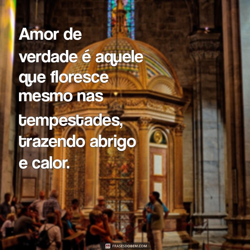 amor de verdade Amor de verdade é aquele que floresce mesmo nas tempestades, trazendo abrigo e calor.