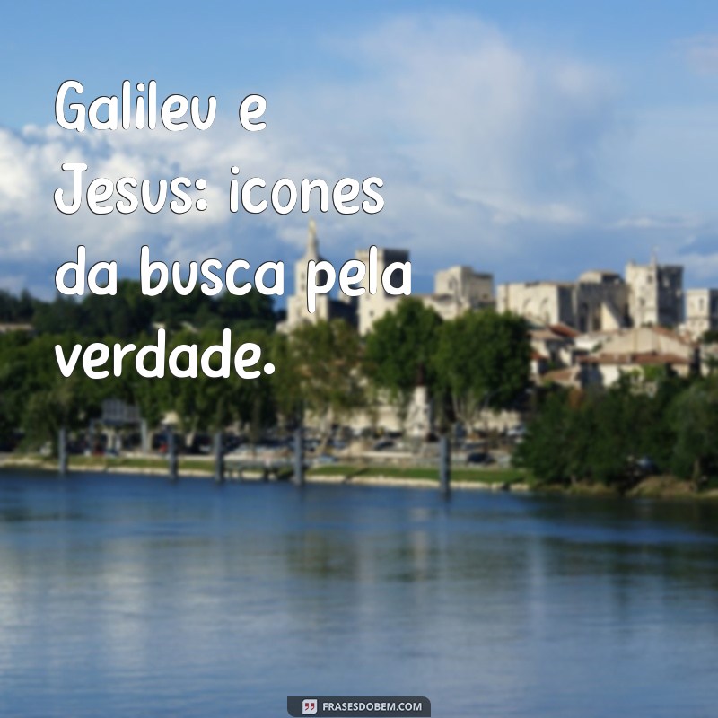 galileu jesus Galileu e Jesus: ícones da busca pela verdade.