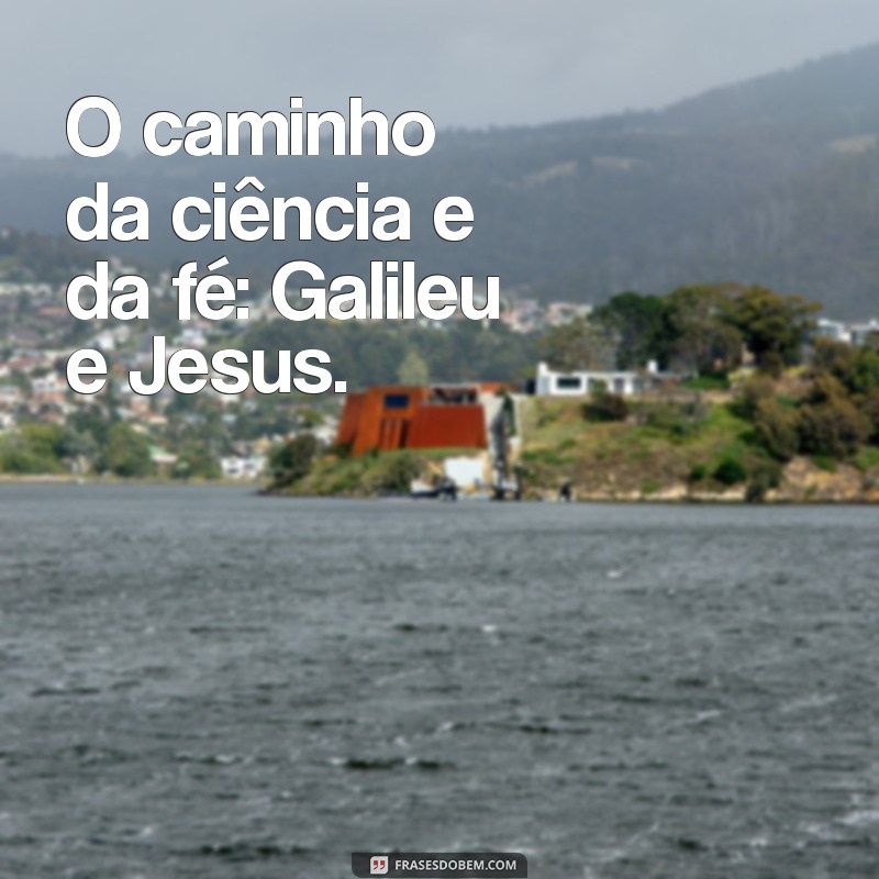 Galileu e Jesus: Conexões Históricas e Espirituais que Transformaram o Mundo 