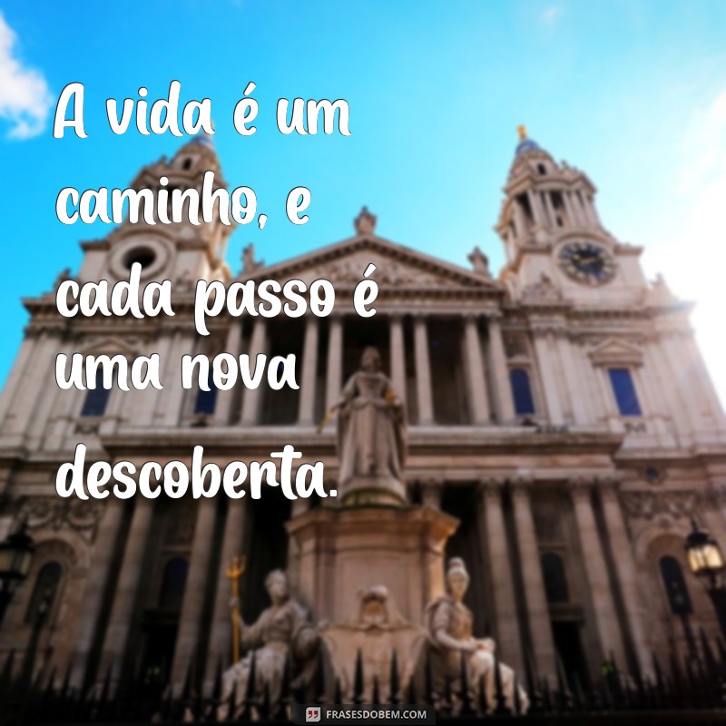 frases para seguir a vida A vida é um caminho, e cada passo é uma nova descoberta.