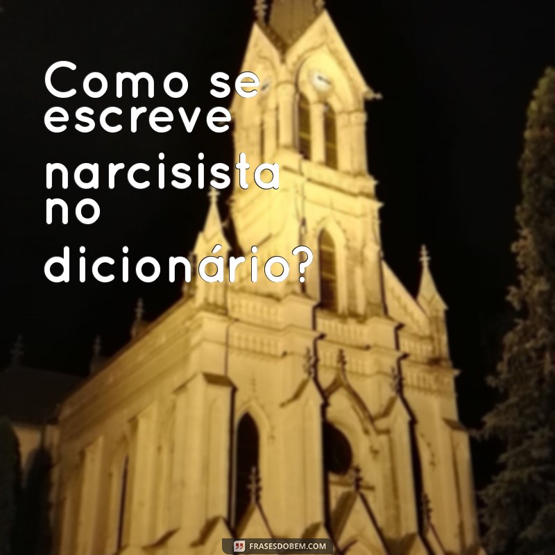 Aprenda a Escrever Narcisista Corretamente: Dicas e Exemplos 