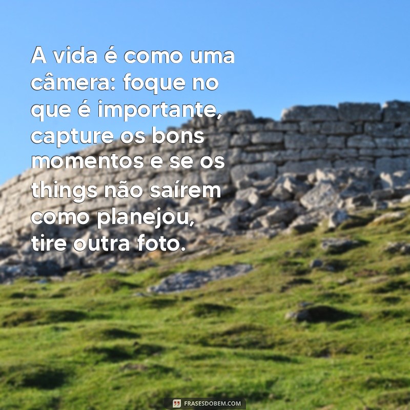 mensagem de exemplo A vida é como uma câmera: foque no que é importante, capture os bons momentos e se os things não saírem como planejou, tire outra foto.