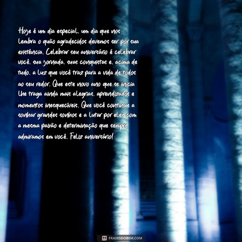 texto grande de aniversário Hoje é um dia especial, um dia que nos lembra o quão agradecidos devemos ser por sua existência. Celebrar seu aniversário é celebrar você, sua jornada, suas conquistas e, acima de tudo, a luz que você traz para a vida de todos ao seu redor. Que este novo ano que se inicia lhe traga ainda mais alegrias, aprendizados e momentos inesquecíveis. Que você continue a sonhar grandes sonhos e a lutar por eles com a mesma paixão e determinação que sempre admiramos em você. Feliz aniversário!