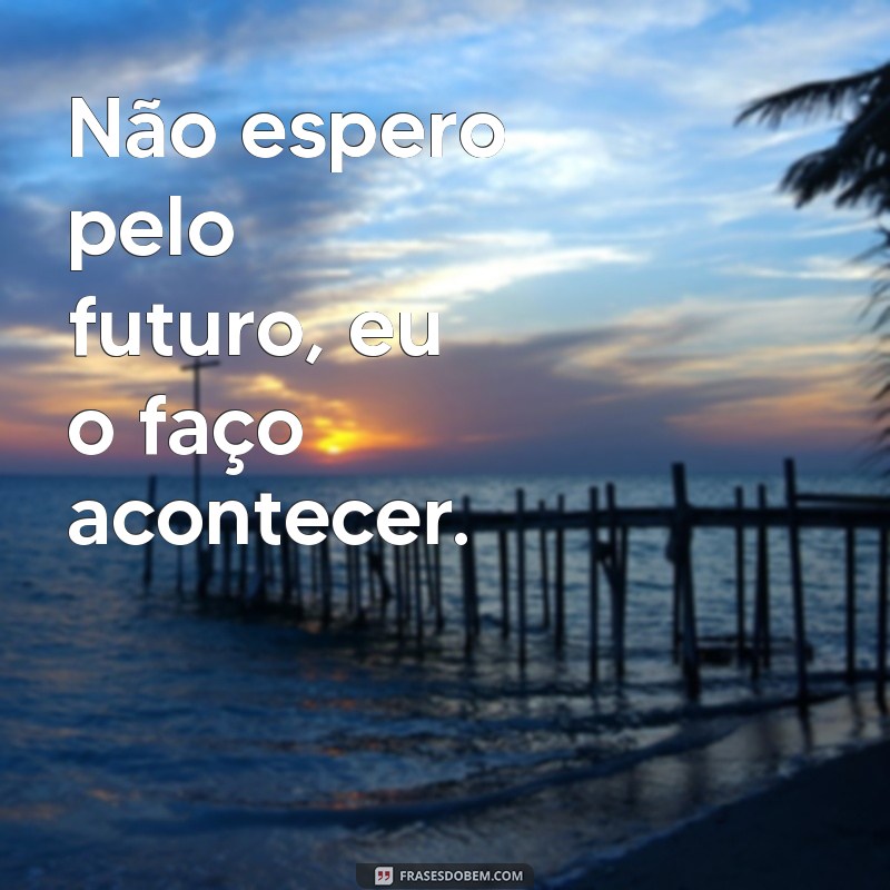 frases de ousadia e atitude Não espero pelo futuro, eu o faço acontecer.