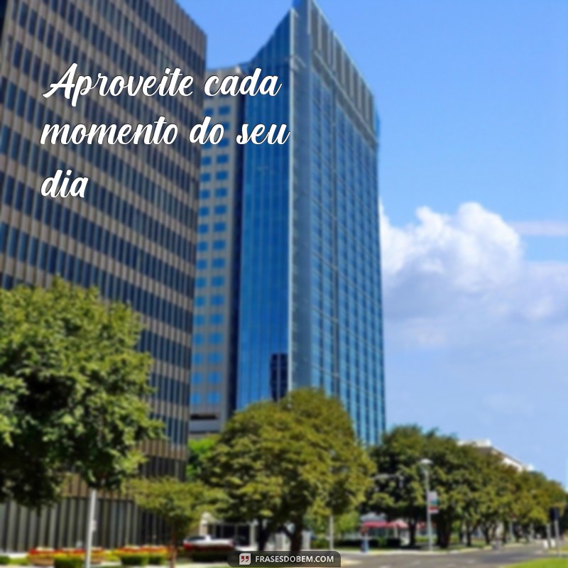 curta bastante seu dia Aproveite cada momento do seu dia!