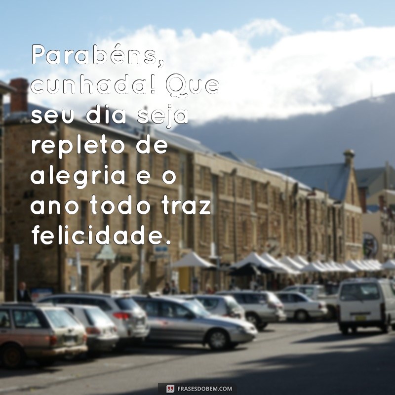 mensagem para cunhada aniversário Parabéns, cunhada! Que seu dia seja repleto de alegria e o ano todo traz felicidade.