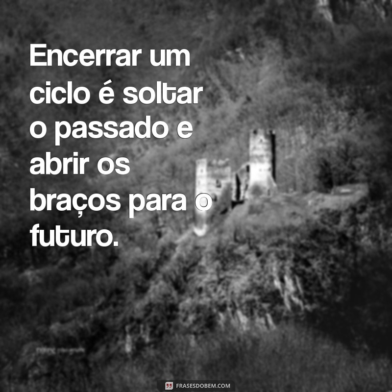 Reflexões sobre o Fim de um Ciclo: Frases Inspiradoras para Novos Começos 