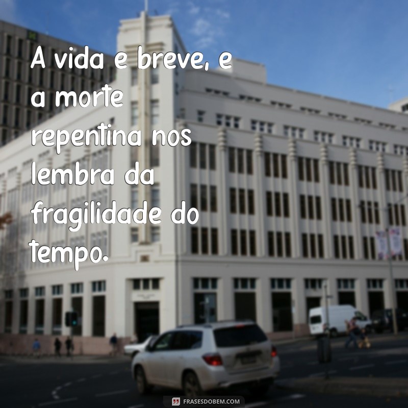 morte repentina A vida é breve, e a morte repentina nos lembra da fragilidade do tempo.