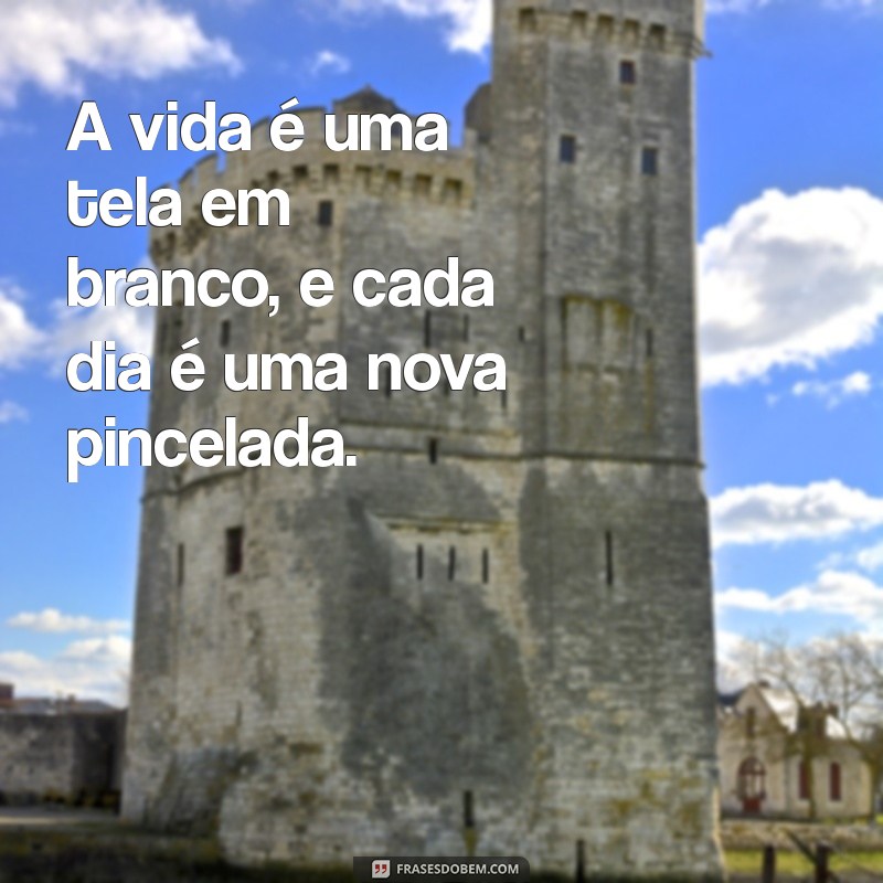 frases com criatividade A vida é uma tela em branco, e cada dia é uma nova pincelada.