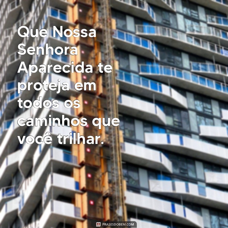 que nossa senhora aparecida te proteja Que Nossa Senhora Aparecida te proteja em todos os caminhos que você trilhar.