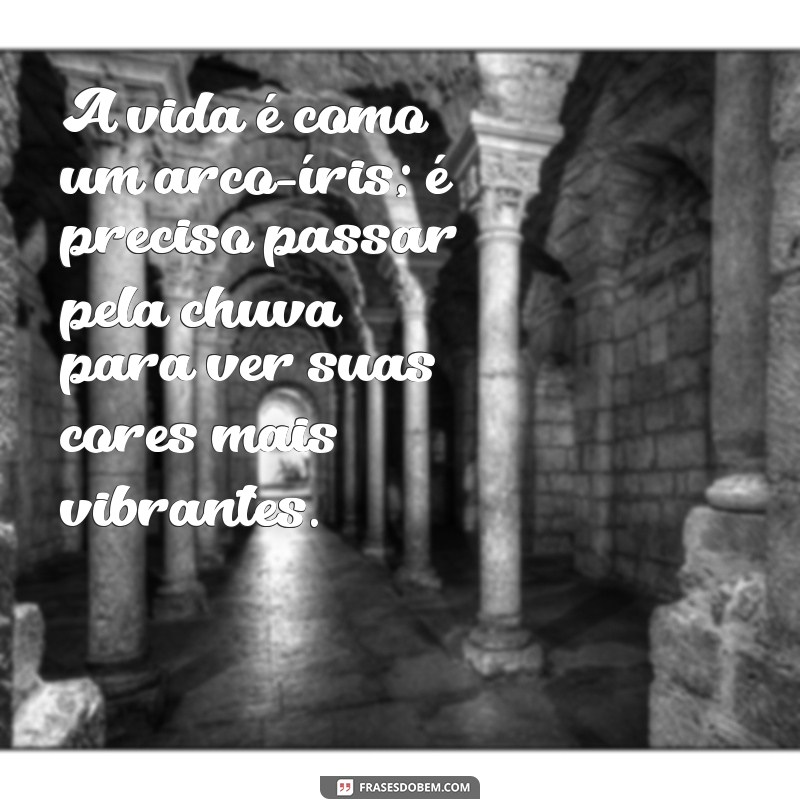 mensagem de otimismo emocionante A vida é como um arco-íris; é preciso passar pela chuva para ver suas cores mais vibrantes.