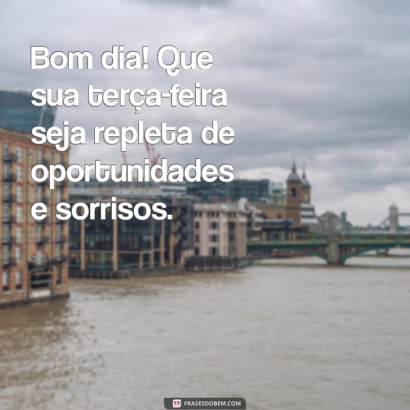 terça feira mensagem bom dia Bom dia! Que sua terça-feira seja repleta de oportunidades e sorrisos.