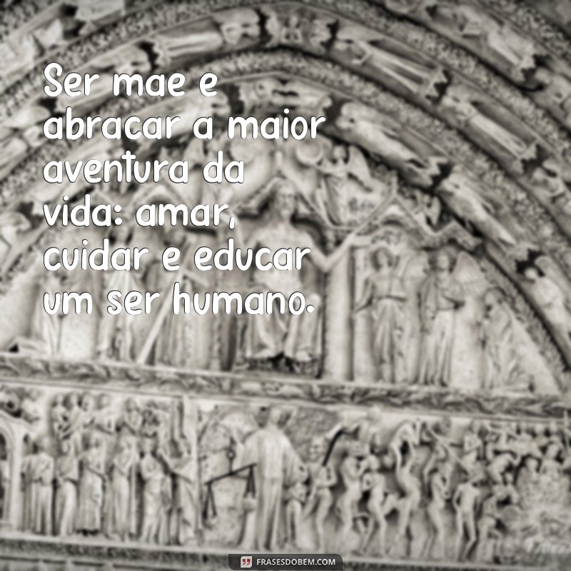 frases para o dia das maes emocionantes Ser mãe é abraçar a maior aventura da vida: amar, cuidar e educar um ser humano.