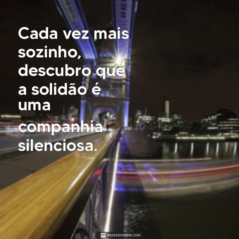 cada vez mais sozinho Cada vez mais sozinho, descubro que a solidão é uma companhia silenciosa.