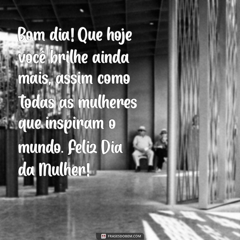 mensagem de bom dia e feliz dia da mulher Bom dia! Que hoje você brilhe ainda mais, assim como todas as mulheres que inspiram o mundo. Feliz Dia da Mulher!