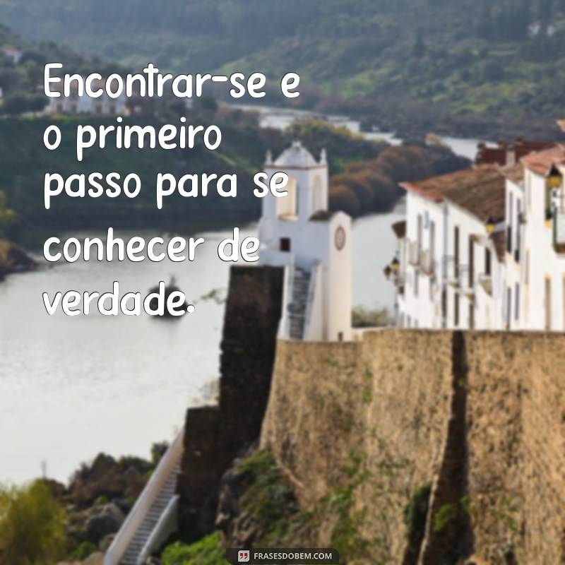 frases sobre se encontrar Encontrar-se é o primeiro passo para se conhecer de verdade.