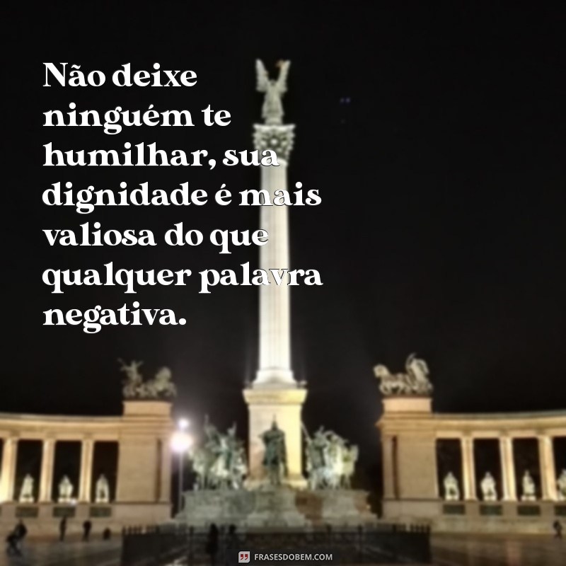 nao deixe ninguém te humilhar Não deixe ninguém te humilhar, sua dignidade é mais valiosa do que qualquer palavra negativa.