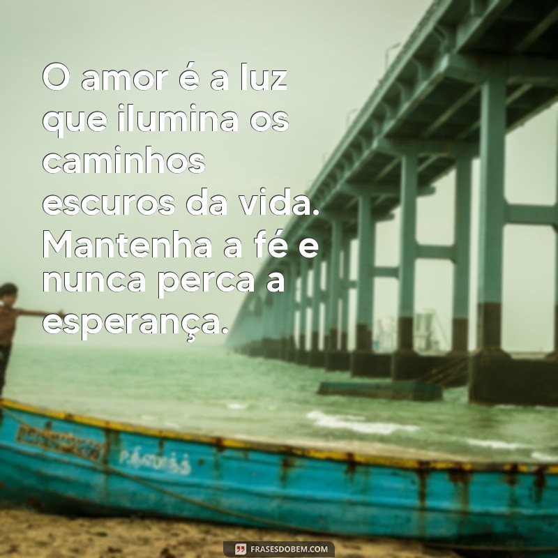 mensagem de amor fé e esperança O amor é a luz que ilumina os caminhos escuros da vida. Mantenha a fé e nunca perca a esperança.