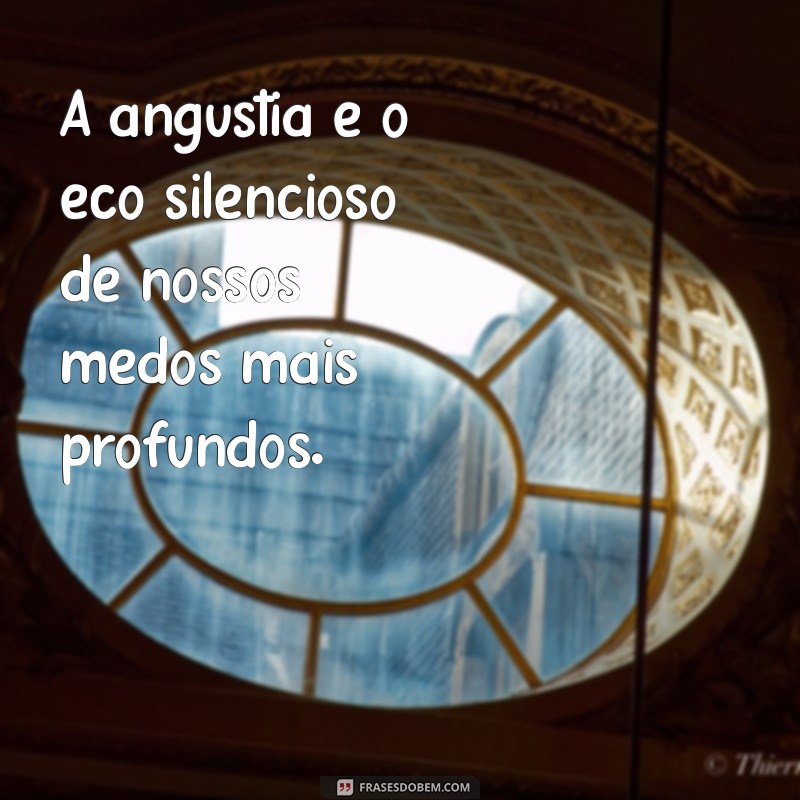 mensagem sobre angústia A angústia é o eco silencioso de nossos medos mais profundos.