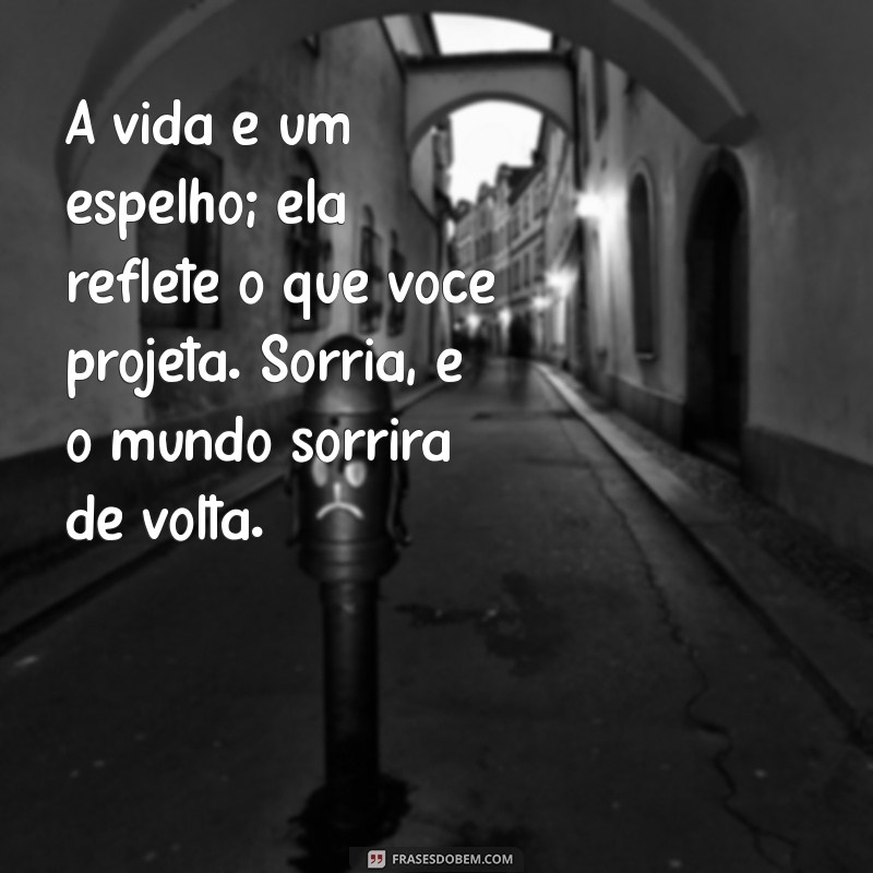 mensagem profunda A vida é um espelho; ela reflete o que você projeta. Sorria, e o mundo sorrirá de volta.