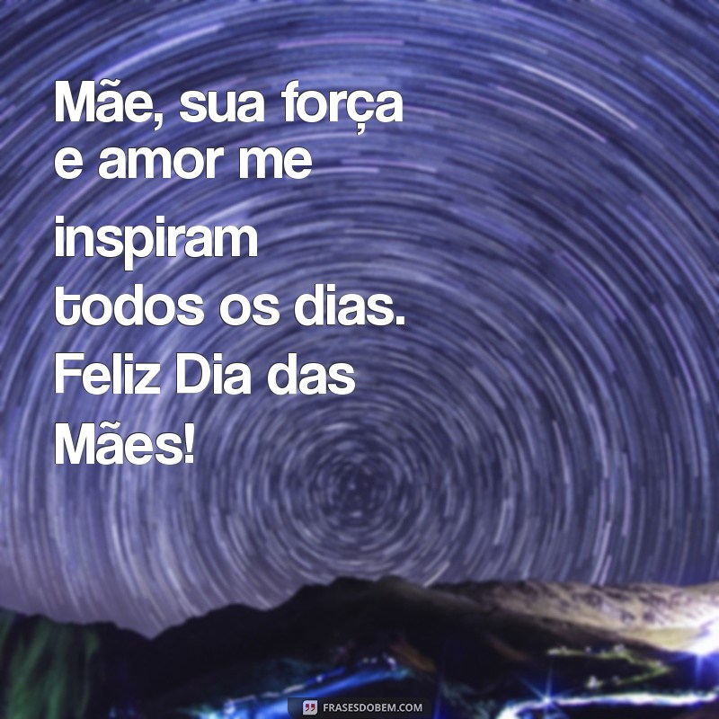 mensagem pelo dia das mães Mãe, sua força e amor me inspiram todos os dias. Feliz Dia das Mães!