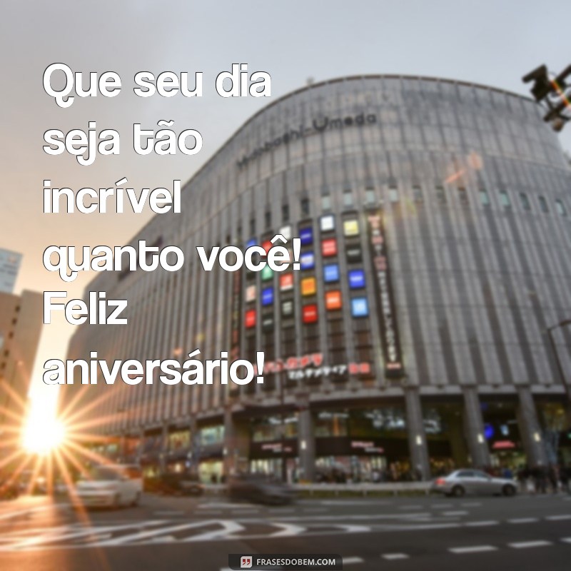 google mensagem para aniversário Que seu dia seja tão incrível quanto você! Feliz aniversário!