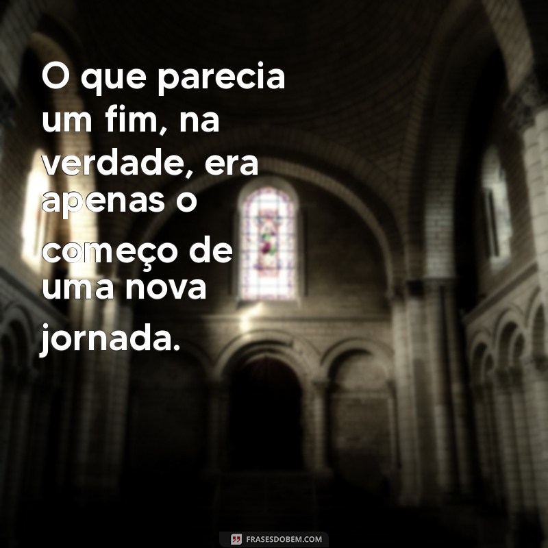 ressignificação frases O que parecia um fim, na verdade, era apenas o começo de uma nova jornada.