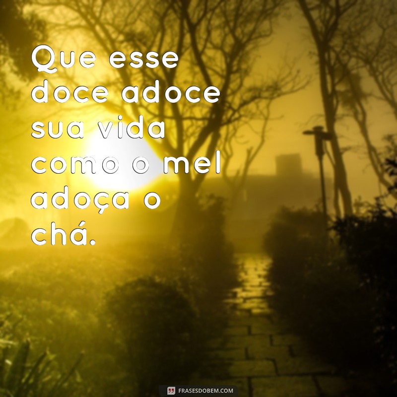 que esse doce adoce sua vida Que esse doce adoce sua vida como o mel adoça o chá.