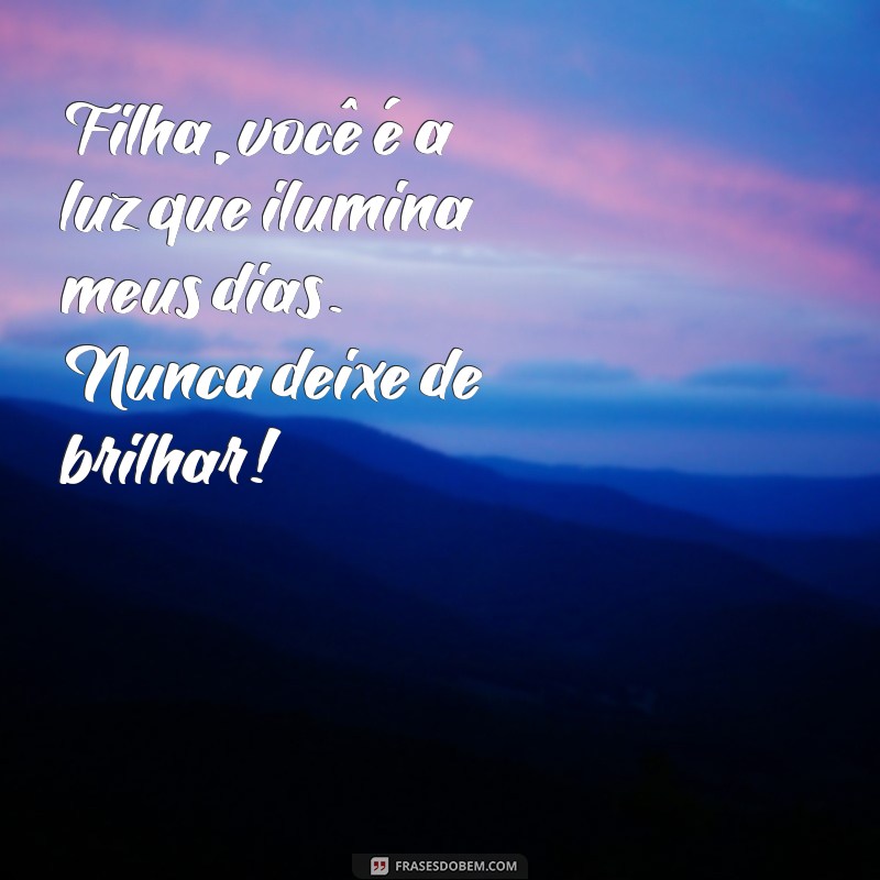 mensagem pra filhas Filha, você é a luz que ilumina meus dias. Nunca deixe de brilhar!