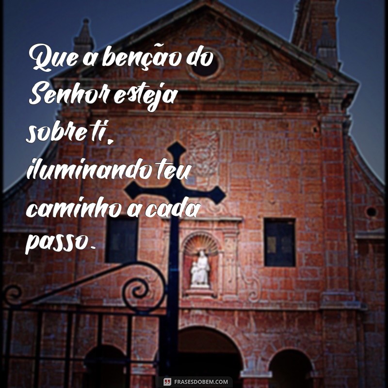 que a benção do senhor esteja sobre ti Que a benção do Senhor esteja sobre ti, iluminando teu caminho a cada passo.