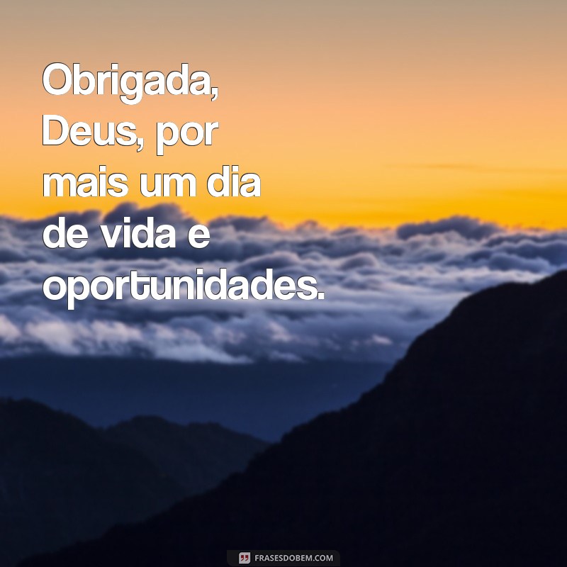 obrigada deus por mas um dia Obrigada, Deus, por mais um dia de vida e oportunidades.