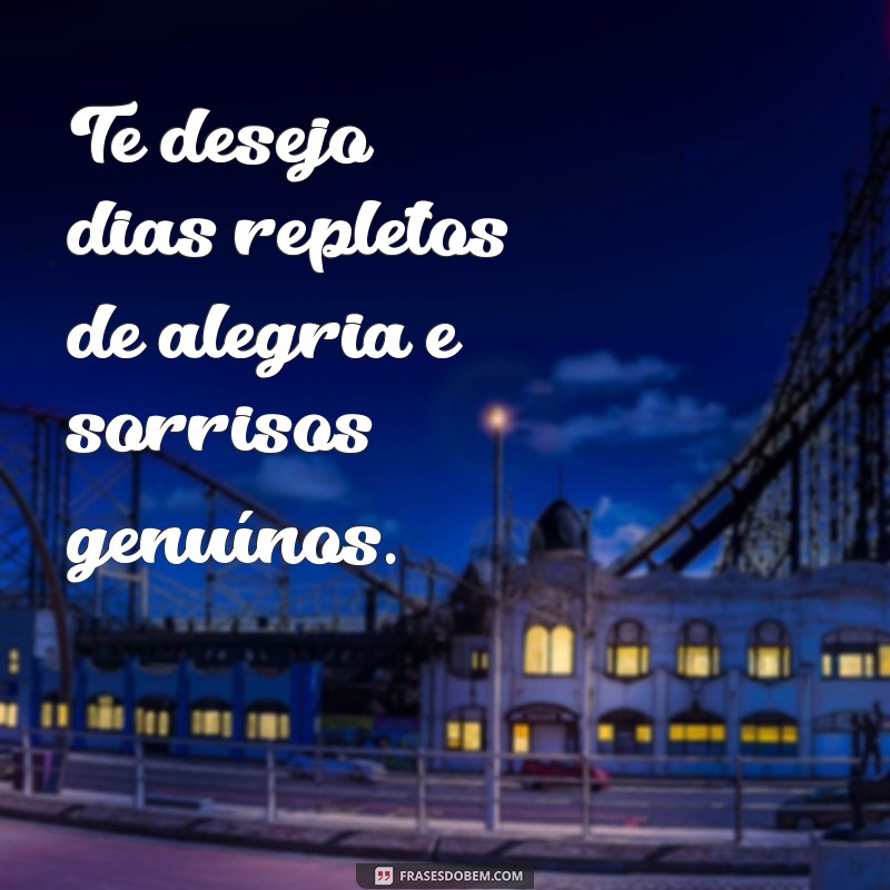 mensagem te desejo Te desejo dias repletos de alegria e sorrisos genuínos.