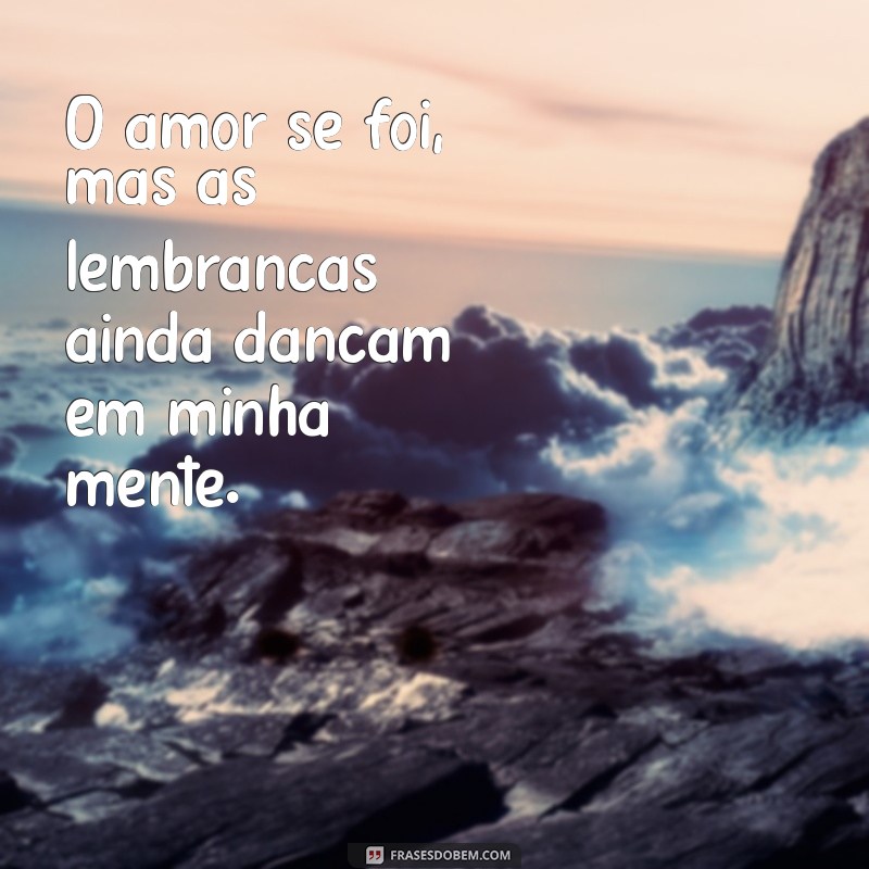 frases de um amor que acabou O amor se foi, mas as lembranças ainda dançam em minha mente.