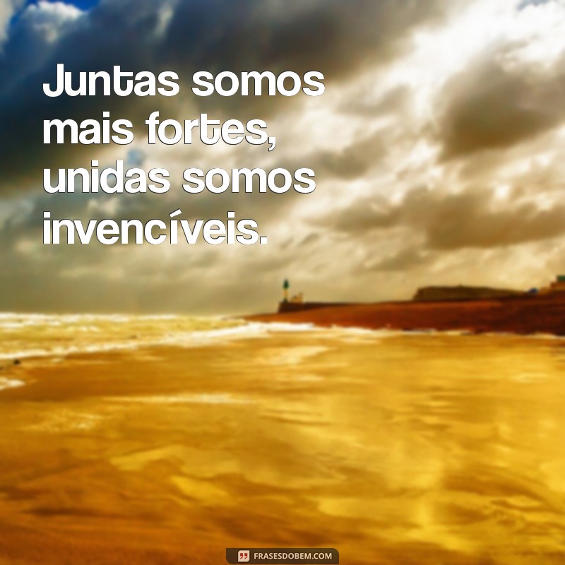 frases mulheres unidas Juntas somos mais fortes, unidas somos invencíveis.