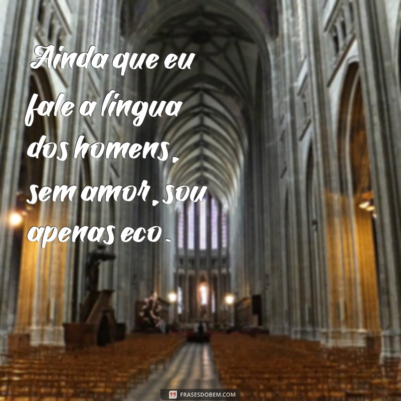 ainda que eu fale a língua dos homens Ainda que eu fale a língua dos homens, sem amor, sou apenas eco.