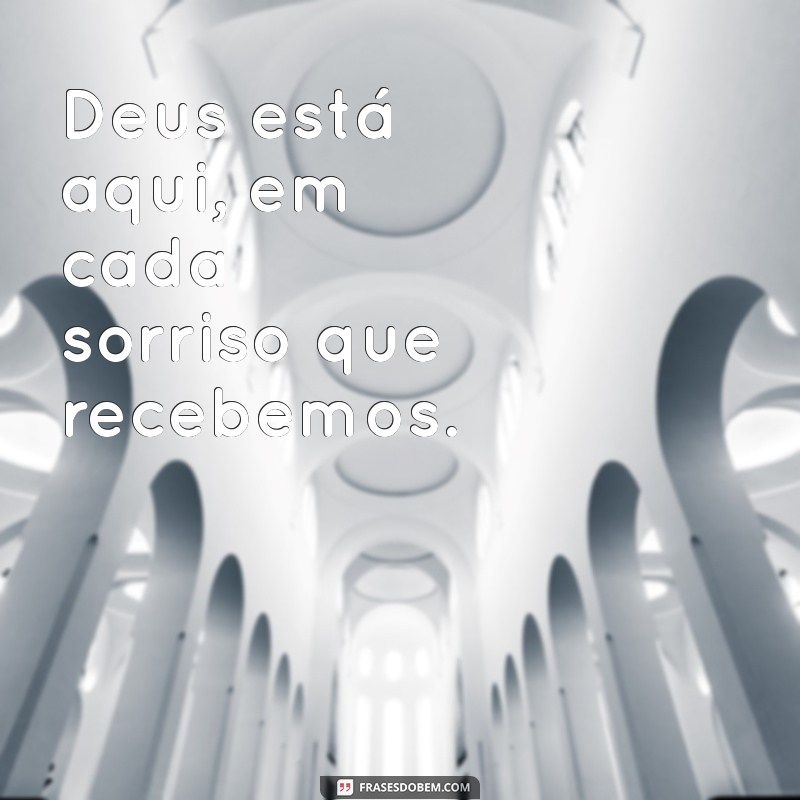 deus esta aqui Deus está aqui, em cada sorriso que recebemos.