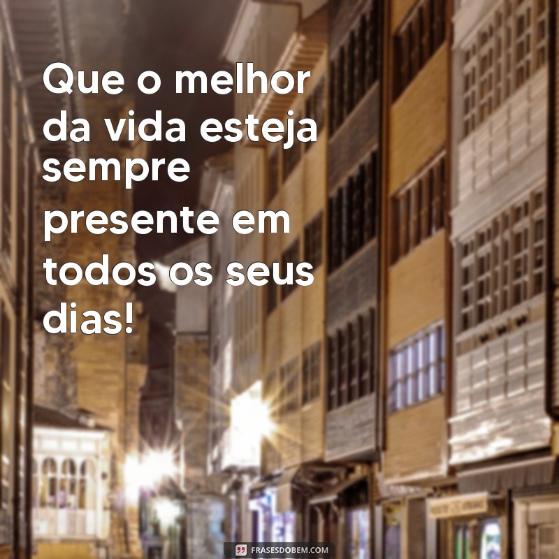 frases tudo que ha de melhor Que o melhor da vida esteja sempre presente em todos os seus dias!