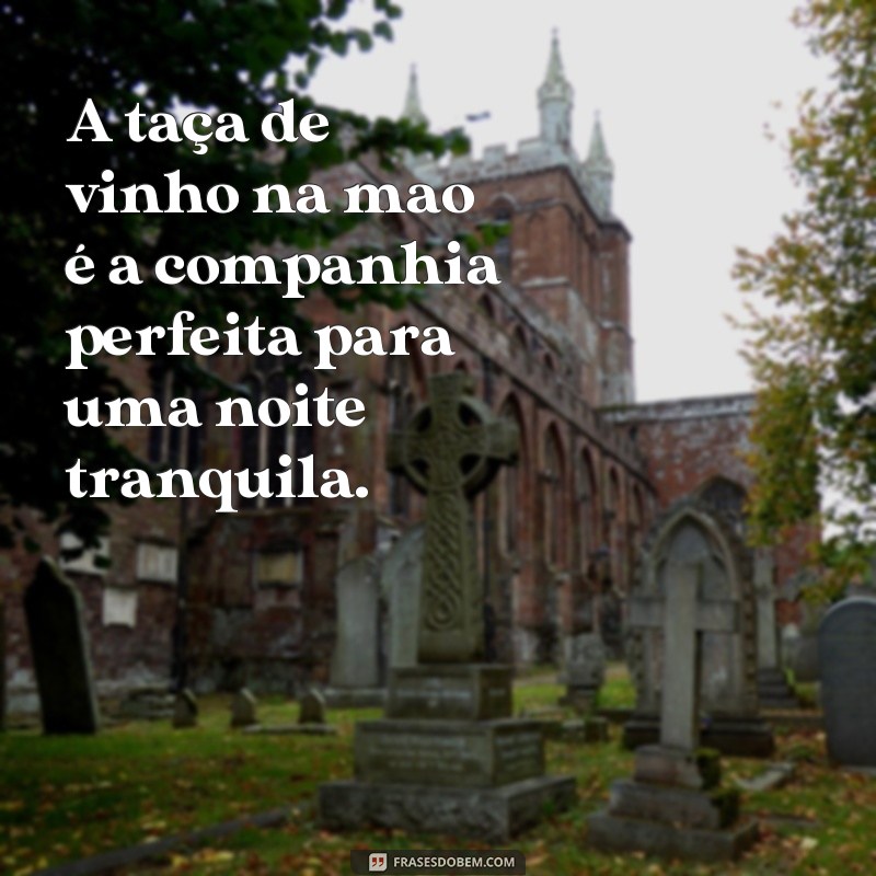 frases taça de vinho na mao A taça de vinho na mao é a companhia perfeita para uma noite tranquila.