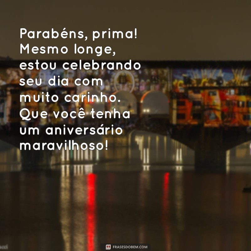 mensagem aniversário prima distante Parabéns, prima! Mesmo longe, estou celebrando seu dia com muito carinho. Que você tenha um aniversário maravilhoso!