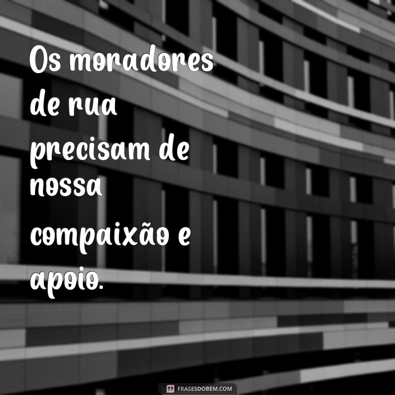 frases sobre moradores de rua Os moradores de rua precisam de nossa compaixão e apoio.