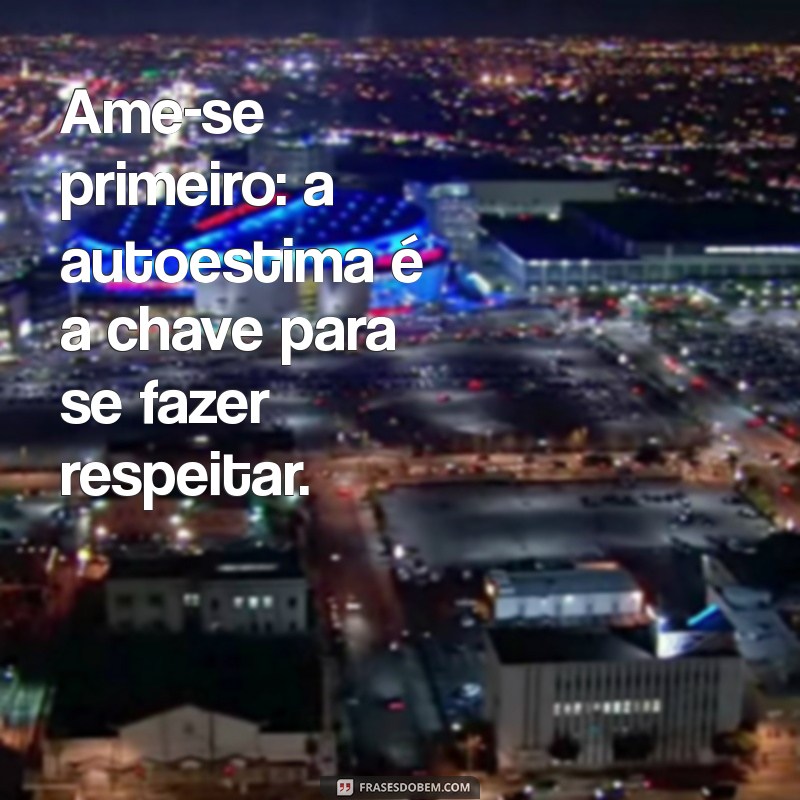 como se valorizar diante de um homem Ame-se primeiro: a autoestima é a chave para se fazer respeitar.