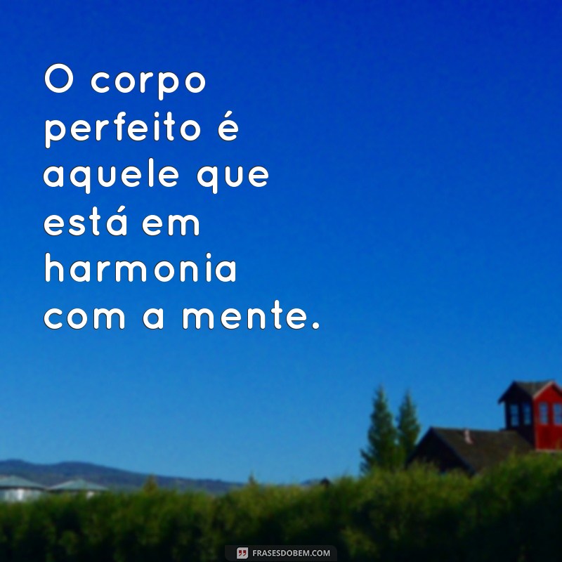 o corpo perfeito O corpo perfeito é aquele que está em harmonia com a mente.