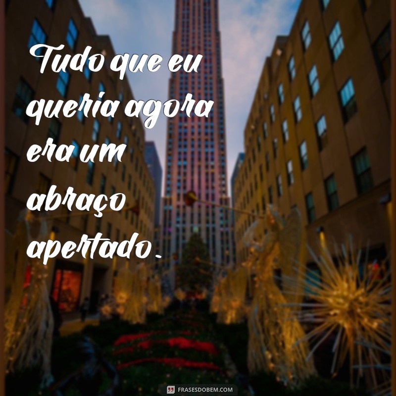 frases tudo que eu queria Tudo que eu queria agora era um abraço apertado.